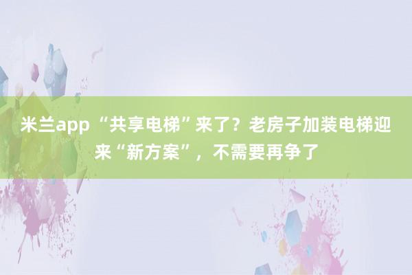 米兰app “共享电梯”来了?老房子加装电梯迎来“新方案”,不需要再争了
