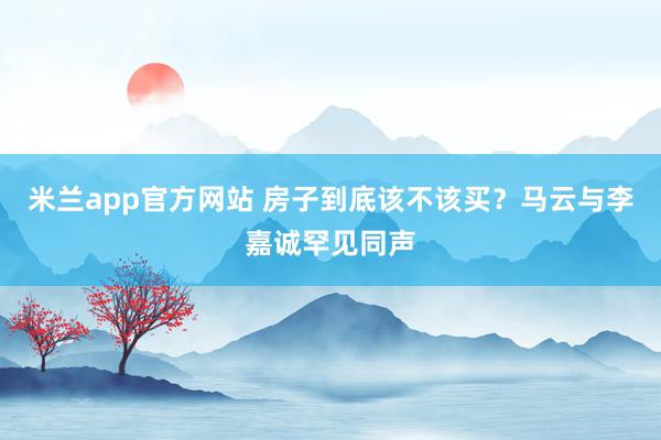 米兰app官方网站 房子到底该不该买?马云与李嘉诚罕见同声
