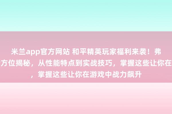 米兰app官方网站 和平精英玩家福利来袭！弗拉迪尾刺武器全方位揭秘，从性能特点到实战技巧，掌握这些让你在游戏中战力飙升