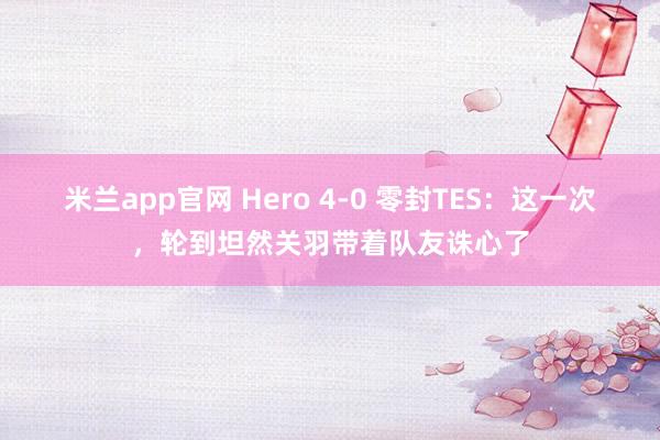 米兰app官网 Hero 4-0 零封TES:这一次,轮到坦然关羽带着队友诛心了