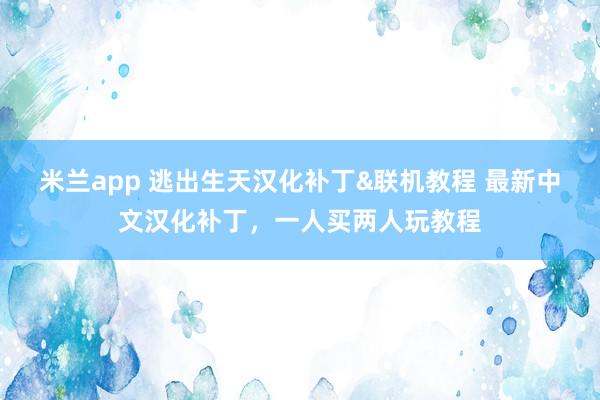 米兰app 逃出生天汉化补丁&联机教程 最新中文汉化补丁,一人买两人玩教程