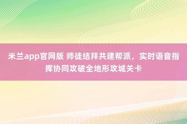 米兰app官网版 师徒结拜共建帮派，实时语音指挥协同攻破全地形攻城关卡