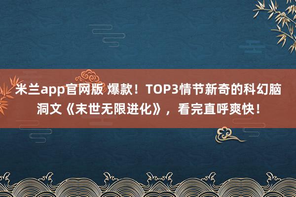 米兰app官网版 爆款！TOP3情节新奇的科幻脑洞文《末世无限进化》，看完直呼爽快！