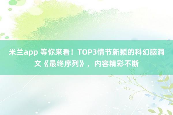 米兰app 等你来看！TOP3情节新颖的科幻脑洞文《最终序列》，内容精彩不断