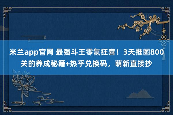 米兰app官网 最强斗王零氪狂喜！3天推图800关的养成秘籍+热乎兑换码，萌新直接抄