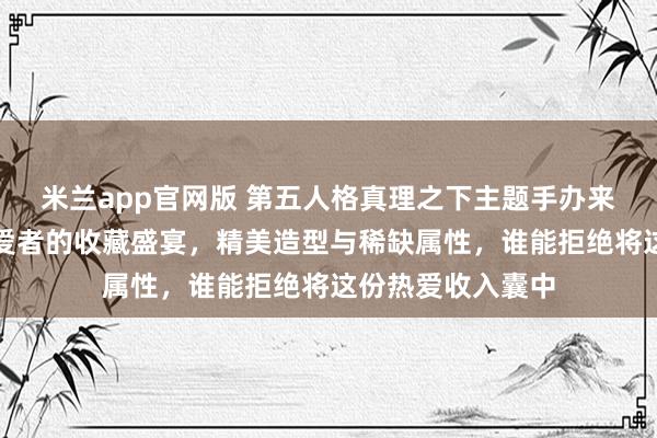 米兰app官网版 第五人格真理之下主题手办来袭，堪称游戏热爱者的收藏盛宴，精美造型与稀缺属性，谁能拒绝将这份热爱收入囊中