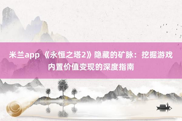 米兰app 《永恒之塔2》隐藏的矿脉:挖掘游戏内置价值变现的深度指南