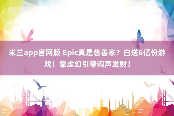 米兰app官网版 Epic真是慈善家？白送6亿份游戏！靠虚幻引擎闷声发财！