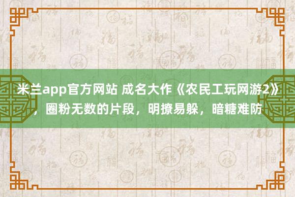 米兰app官方网站 成名大作《农民工玩网游2》，圈粉无数的片段，明撩易躲，暗糖难防