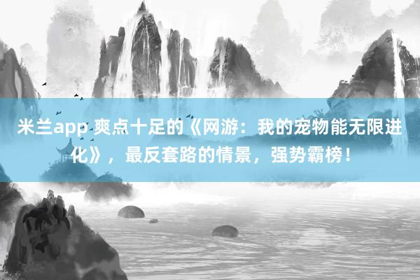 米兰app 爽点十足的《网游：我的宠物能无限进化》，最反套路的情景，强势霸榜！