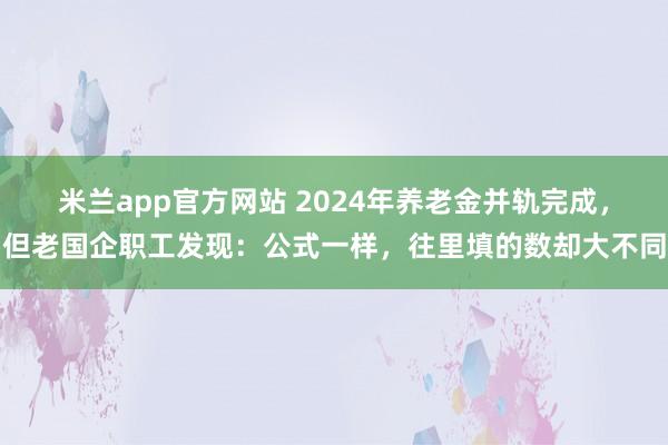 米兰app官方网站 2024年养老金并轨完成，但老国企职工发现：公式一样，往里填的数却大不同