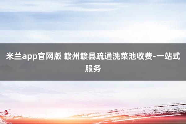 米兰app官网版 赣州赣县疏通洗菜池收费-一站式服务