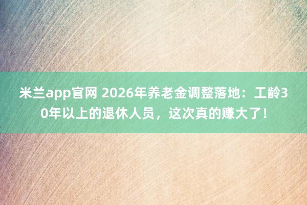 米兰app官网 2026年养老金调整落地：工龄30年以上的退休人员，这次真的赚大了！