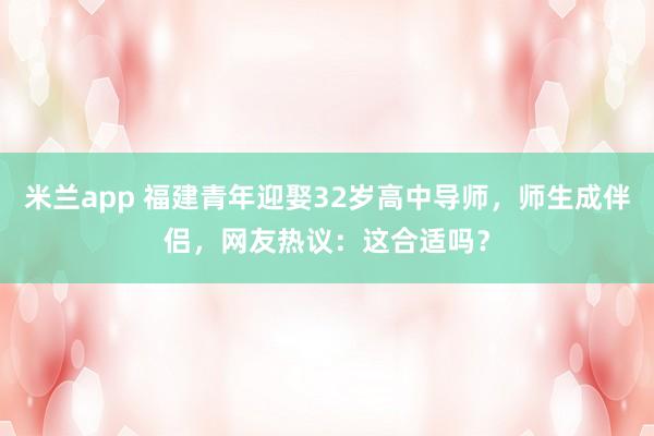 米兰app 福建青年迎娶32岁高中导师，师生成伴侣，网友热议：这合适吗？