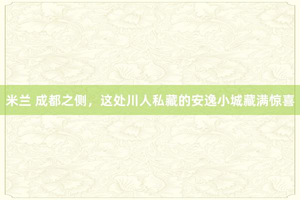 米兰 成都之侧，这处川人私藏的安逸小城藏满惊喜