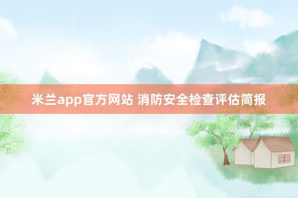 米兰app官方网站 消防安全检查评估简报
