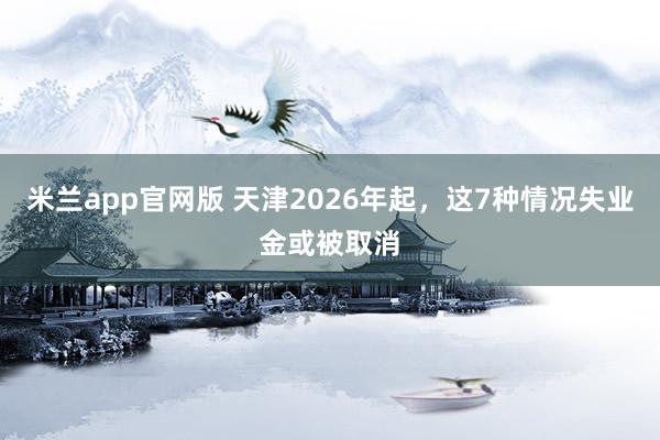 米兰app官网版 天津2026年起，这7种情况失业金或被取消