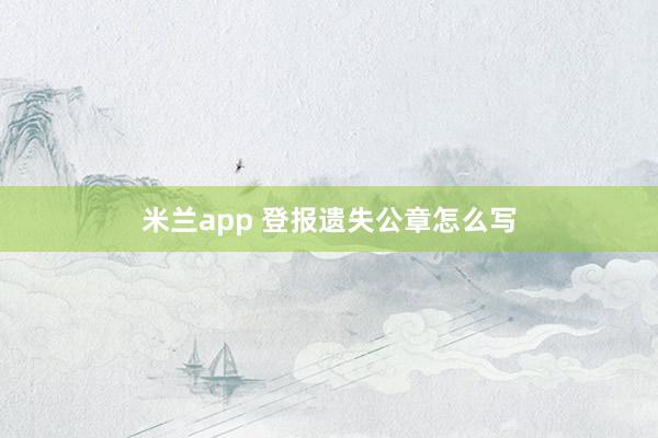 米兰app 登报遗失公章怎么写
