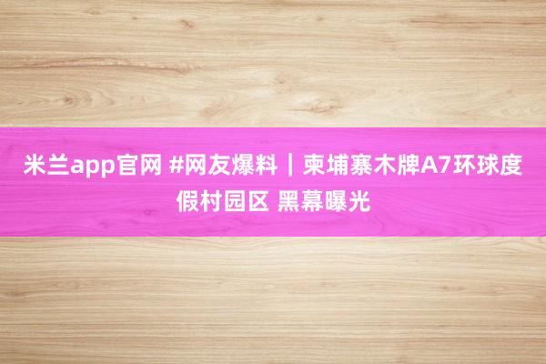 米兰app官网 #网友爆料|柬埔寨木牌A7环球度假村园区 黑幕曝光