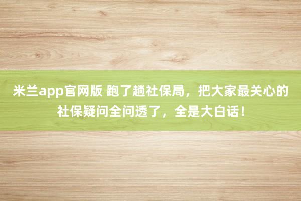米兰app官网版 跑了趟社保局，把大家最关心的社保疑问全问透了，全是大白话！