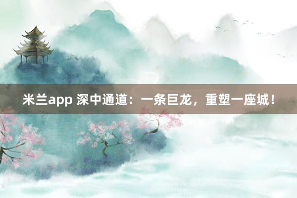 米兰app 深中通道：一条巨龙，重塑一座城！