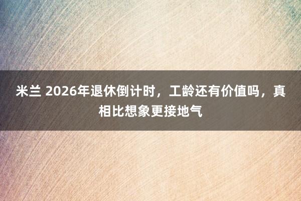 米兰 2026年退休倒计时，工龄还有价值吗，真相比想象更接地气