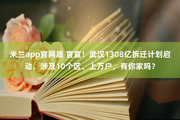 米兰app官网版 官宣!武汉1308亿拆迁计划启动,涉及10个区、上万户,有你家吗?