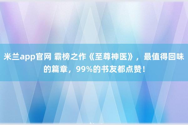米兰app官网 霸榜之作《至尊神医》,最值得回味的篇章,99%的书友都点赞!