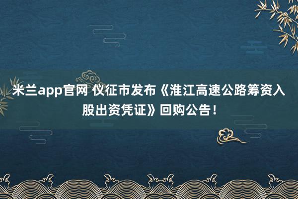 米兰app官网 仪征市发布《淮江高速公路筹资入股出资凭证》回购公告！