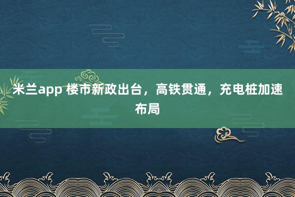 米兰app 楼市新政出台,高铁贯通,充电桩加速布局
