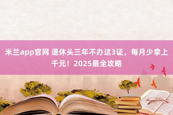 米兰app官网 退休头三年不办这3证，每月少拿上千元！2025最全攻略