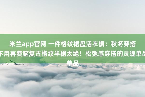 米兰app官网 一件格纹裙盘活衣橱：秋冬穿搭不用再费脑复古格纹半裙太绝！松弛感穿搭的灵魂单品