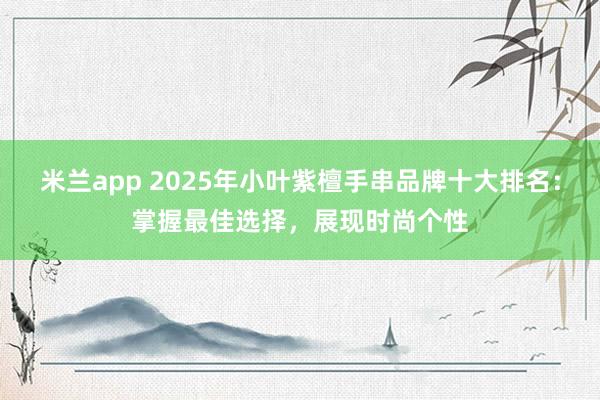 米兰app 2025年小叶紫檀手串品牌十大排名：掌握最佳选择，展现时尚个性