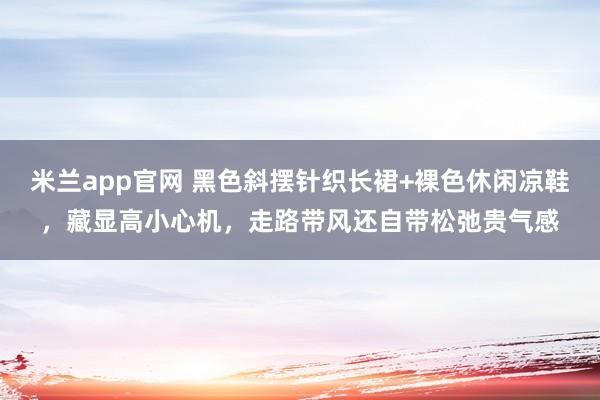 米兰app官网 黑色斜摆针织长裙+裸色休闲凉鞋,藏显高小心机,走路带风还自带松弛贵气感
