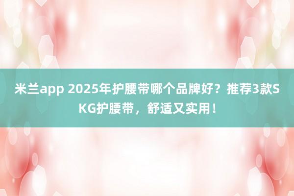 米兰app 2025年护腰带哪个品牌好?推荐3款SKG护腰带,舒适又实用!