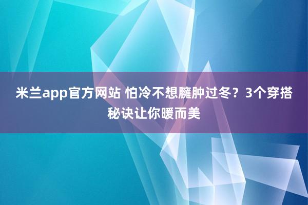 米兰app官方网站 怕冷不想臃肿过冬？3个穿搭秘诀让你暖而美