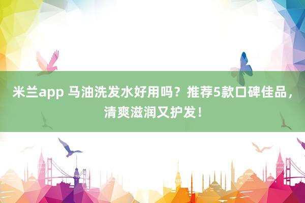 米兰app 马油洗发水好用吗?推荐5款口碑佳品,清爽滋润又护发!