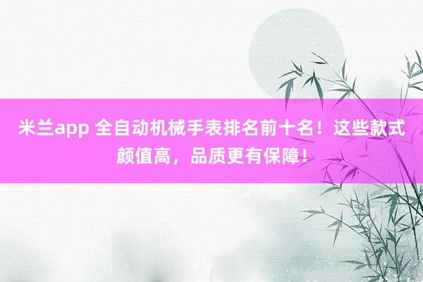 米兰app 全自动机械手表排名前十名！这些款式颜值高，品质更有保障！