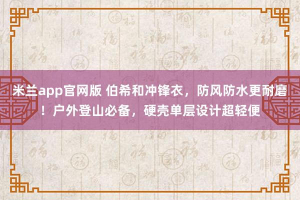 米兰app官网版 伯希和冲锋衣，防风防水更耐磨！户外登山必备，硬壳单层设计超轻便