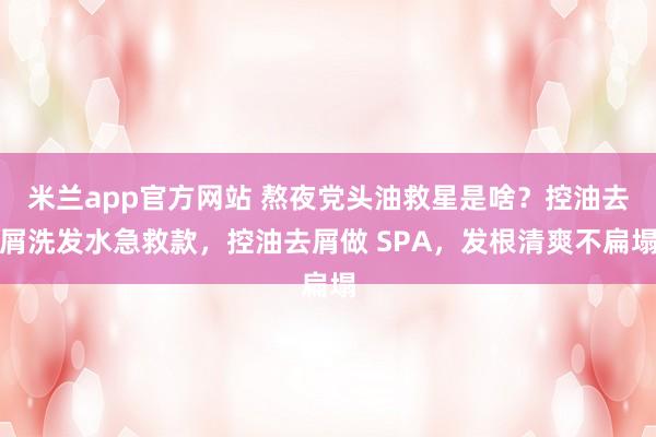 米兰app官方网站 熬夜党头油救星是啥？控油去屑洗发水急救款，控油去屑做 SPA，发根清爽不扁塌