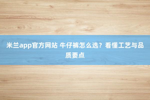 米兰app官方网站 牛仔裤怎么选？看懂工艺与品质要点