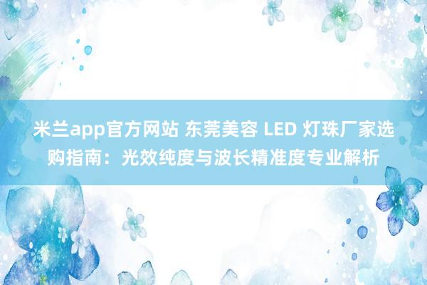 米兰app官方网站 东莞美容 LED 灯珠厂家选购指南：光效纯度与波长精准度专业解析
