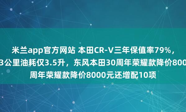 米兰app官方网站 本田CR-V三年保值率79%，4个成年人开223公里油耗仅3.5升，东风本田30周年荣耀款降价8000元还增配10项