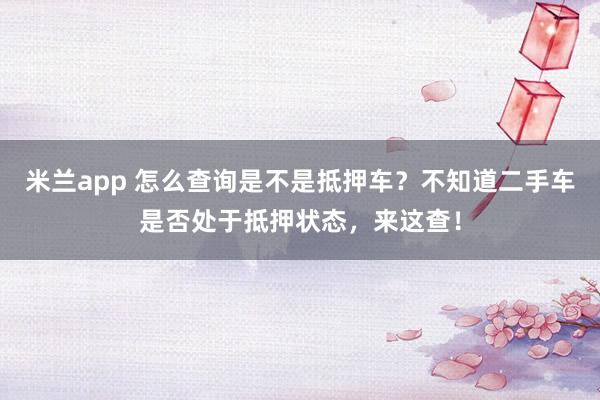 米兰app 怎么查询是不是抵押车？不知道二手车是否处于抵押状态，来这查！