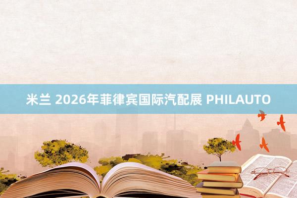 米兰 2026年菲律宾国际汽配展 PHILAUTO