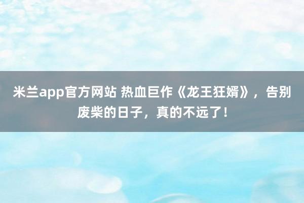 米兰app官方网站 热血巨作《龙王狂婿》，告别废柴的日子，真的不远了！