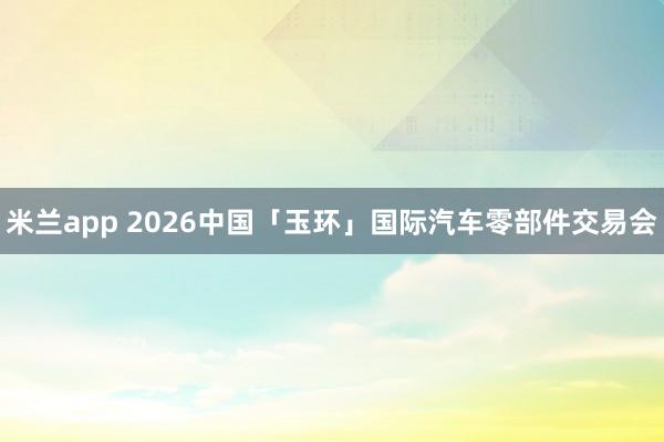 米兰app 2026中国「玉环」国际汽车零部件交易会