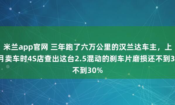 米兰app官网 三年跑了六万公里的汉兰达车主，上个月卖车时4S店查出这台2.5混动的刹车片磨损还不到30%