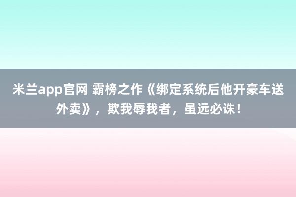 米兰app官网 霸榜之作《绑定系统后他开豪车送外卖》,欺我辱我者,虽远必诛!