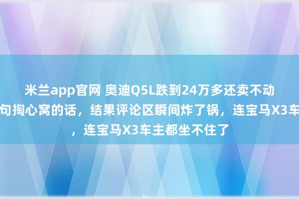 米兰app官网 奥迪Q5L跌到24万多还卖不动？老车主说了句掏心窝的话，结果评论区瞬间炸了锅，连宝马X3车主都坐不住了